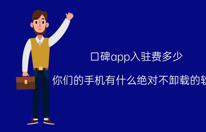 口碑app入驻费多少 你们的手机有什么绝对不卸载的软件？